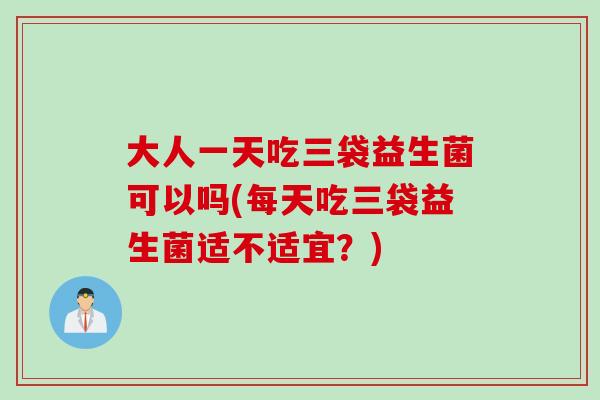 大人一天吃三袋益生菌可以吗(每天吃三袋益生菌适不适宜?) 大人一天吃三袋益生菌可以吗(每天吃三袋益生菌适不适宜?)