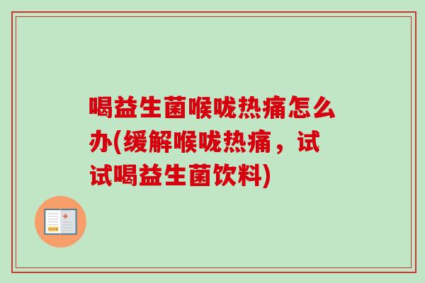 喝益生菌喉咙热痛怎么办(缓解喉咙热痛，试试喝益生菌饮料)