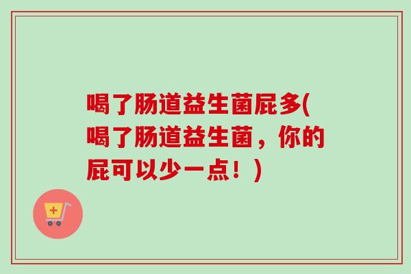 喝了肠道益生菌屁多(喝了肠道益生菌，你的屁可以少一点！)