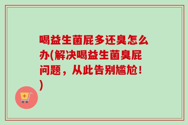 喝益生菌屁多还臭怎么办(解决喝益生菌臭屁问题,从此告别尴尬!) 喝益生菌屁多还臭怎么办(解决喝益生菌臭屁问题,从此告别尴尬!)