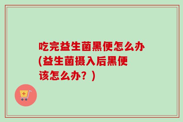 吃完益生菌黑便怎么办(益生菌摄入后黑便 该怎么办?) 吃完益生菌黑便怎么办(益生菌摄入后黑便 该怎么办?)