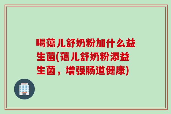 喝蔼儿舒奶粉加什么益生菌(蔼儿舒奶粉添益生菌，增强肠道健康)