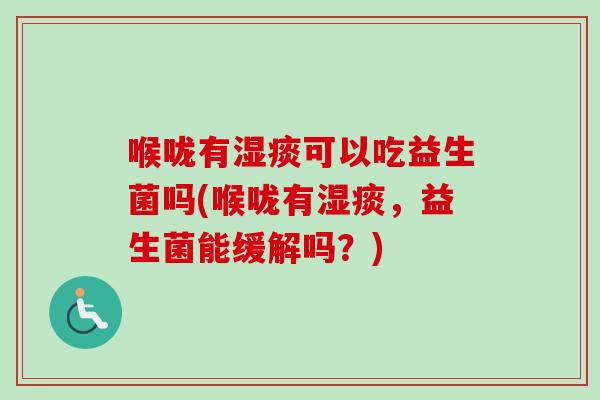 喉咙有湿痰可以吃益生菌吗(喉咙有湿痰，益生菌能缓解吗？)