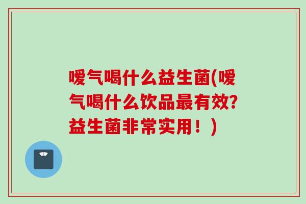 嗳气喝什么益生菌(嗳气喝什么饮品有效？益生菌非常实用！)