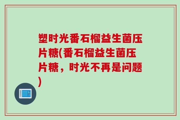 塑时光番石榴益生菌压片糖(番石榴益生菌压片糖，时光不再是问题)