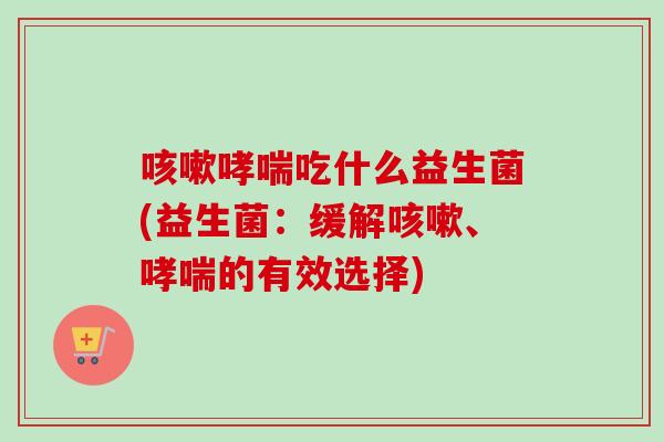 吃什么益生菌(益生菌:缓解、的有效选择) 吃什么益生菌(益生菌:缓解、的有效选择)