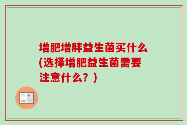 增肥增胖益生菌买什么(选择增肥益生菌需要注意什么？)