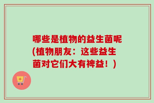 哪些是植物的益生菌呢(植物朋友：这些益生菌对它们大有裨益！)