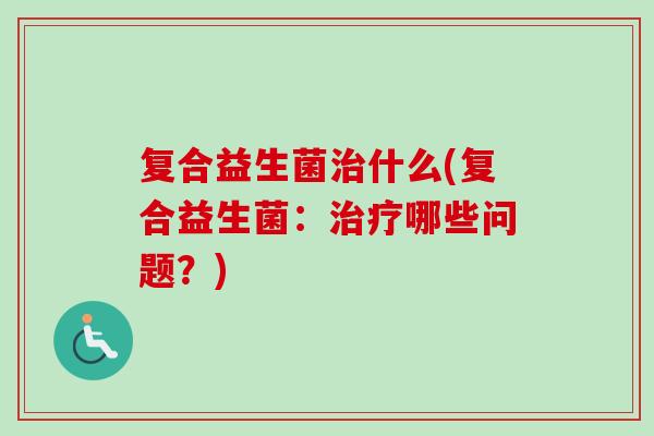 复合益生菌什么(复合益生菌:哪些问题?) 复合益生菌什么(复合益生菌:哪些问题?)