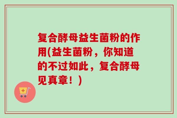 复合酵母益生菌粉的作用(益生菌粉，你知道的不过如此，复合酵母见真章！)