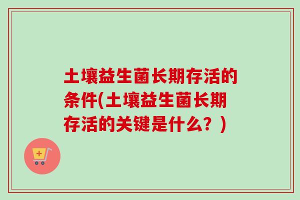 土壤益生菌长期存活的条件(土壤益生菌长期存活的关键是什么？)