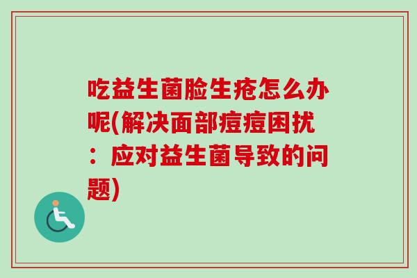 吃益生菌脸生疮怎么办呢(解决面部痘痘困扰：应对益生菌导致的问题)
