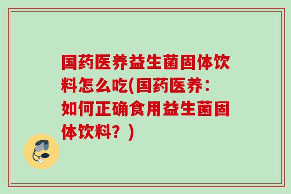 国药医养益生菌固体饮料怎么吃(国药医养:如何正确食用益生菌固体饮料?) 国药医养益生菌固体饮料怎么吃(国药医养:如何正确食用益生菌固体饮料?)