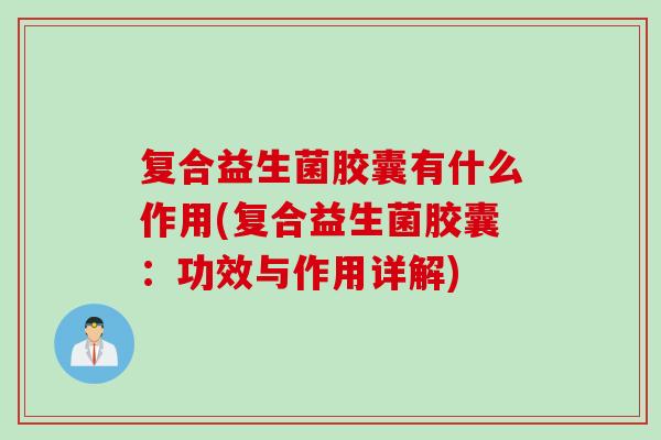 复合益生菌胶囊有什么作用(复合益生菌胶囊:功效与作用详解) 复合益生菌胶囊有什么作用(复合益生菌胶囊:功效与作用详解)
