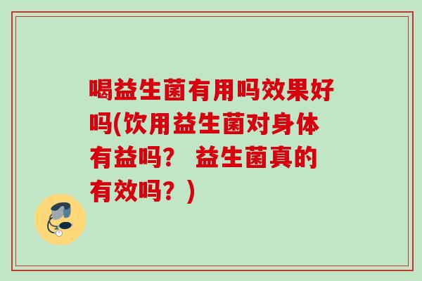 喝益生菌有用吗效果好吗(饮用益生菌对身体有益吗? 益生菌真的有效吗?) 喝益生菌有用吗效果好吗(饮用益生菌对身体有益吗? 益生菌真的有效吗?)
