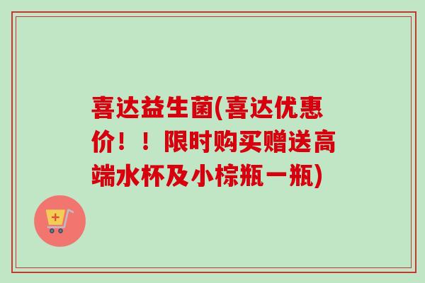 喜达益生菌(喜达优惠价!!限时购买赠送高端水杯及小棕瓶一瓶) 喜达益生菌(喜达优惠价!!限时购买赠送高端水杯及小棕瓶一瓶)