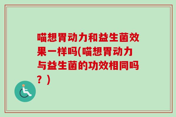 喵想胃动力和益生菌效果一样吗(喵想胃动力与益生菌的功效相同吗？)