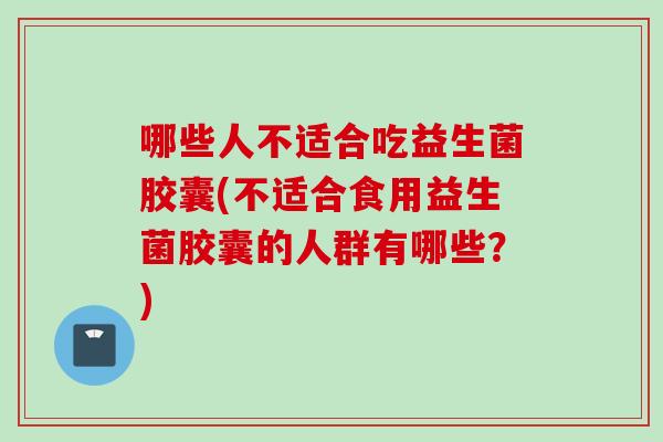 哪些人不适合吃益生菌胶囊(不适合食用益生菌胶囊的人群有哪些?) 哪些人不适合吃益生菌胶囊(不适合食用益生菌胶囊的人群有哪些?)