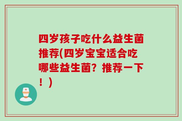 四岁孩子吃什么益生菌推荐(四岁宝宝适合吃哪些益生菌？推荐一下！)