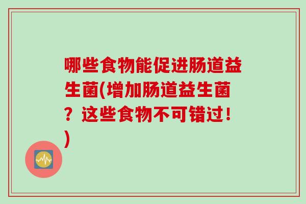 哪些食物能促进肠道益生菌(增加肠道益生菌？这些食物不可错过！)