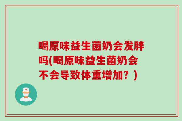 喝原味益生菌奶会发胖吗(喝原味益生菌奶会不会导致体重增加?) 喝原味益生菌奶会发胖吗(喝原味益生菌奶会不会导致体重增加?)