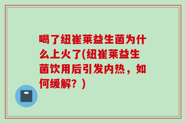 喝了纽崔莱益生菌为什么上火了(纽崔莱益生菌饮用后引发内热，如何缓解？)