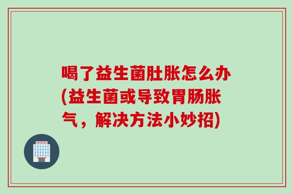 喝了益生菌肚胀怎么办(益生菌或导致,解决方法小妙招) 喝了益生菌肚胀怎么办(益生菌或导致,解决方法小妙招)