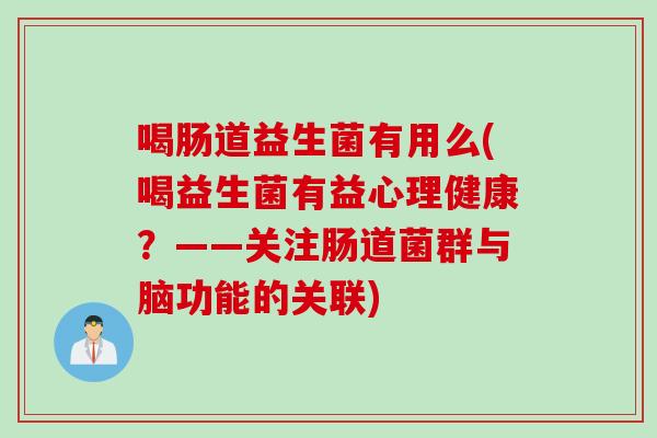 喝肠道益生菌有用么(喝益生菌有益心理健康？——关注肠道菌群与脑功能的关联)