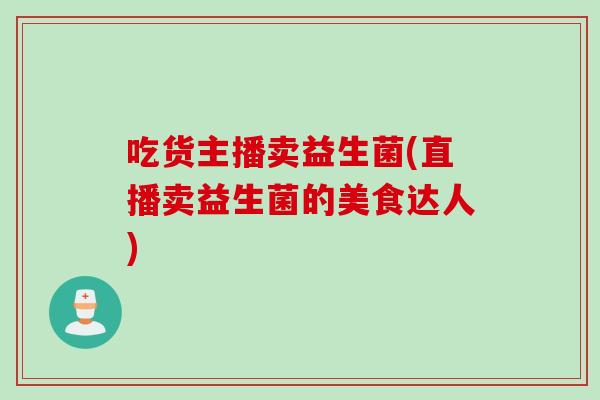 吃货主播卖益生菌(直播卖益生菌的美食达人)