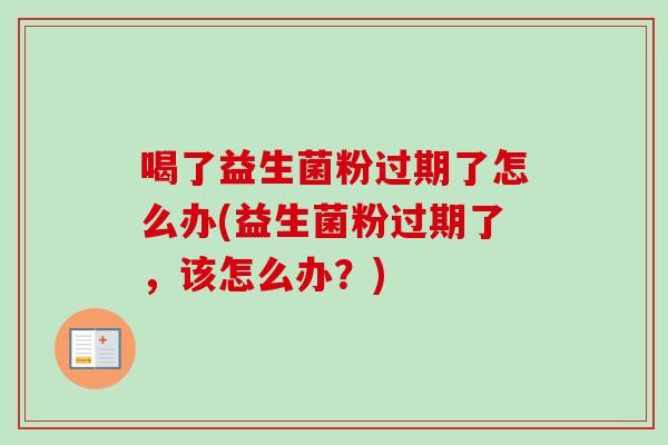 喝了益生菌粉过期了怎么办(益生菌粉过期了，该怎么办？)