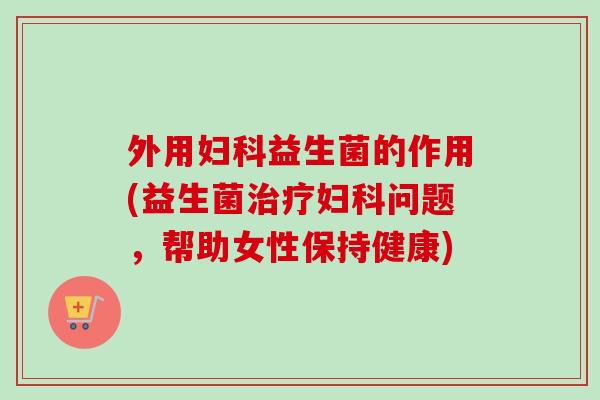外用益生菌的作用(益生菌问题,帮助女性保持健康) 外用益生菌的作用(益生菌问题,帮助女性保持健康)