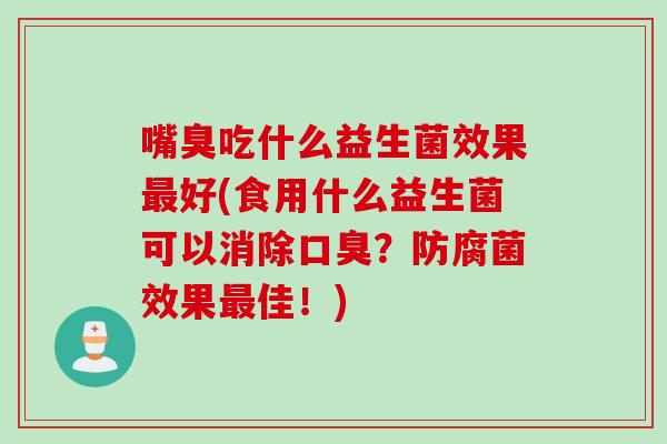 嘴臭吃什么益生菌效果好(食用什么益生菌可以消除？防腐菌效果佳！)