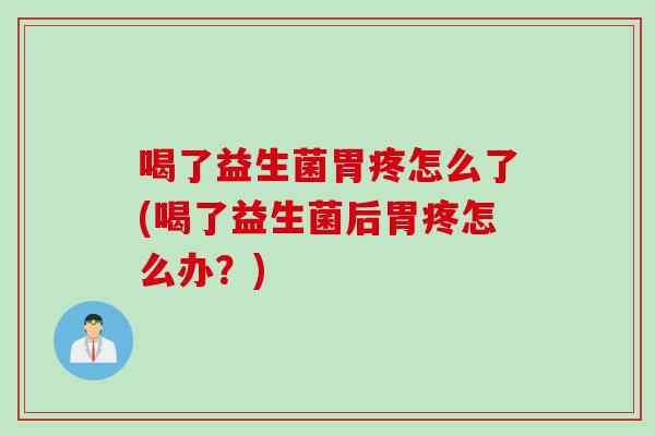 喝了益生菌胃疼怎么了(喝了益生菌后胃疼怎么办？)