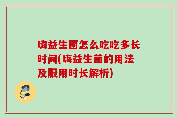 嗨益生菌怎么吃吃多长时间(嗨益生菌的用法及服用时长解析)