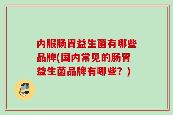 内服肠胃益生菌有哪些品牌(国内常见的肠胃益生菌品牌有哪些?) 内服肠胃益生菌有哪些品牌(国内常见的肠胃益生菌品牌有哪些?)