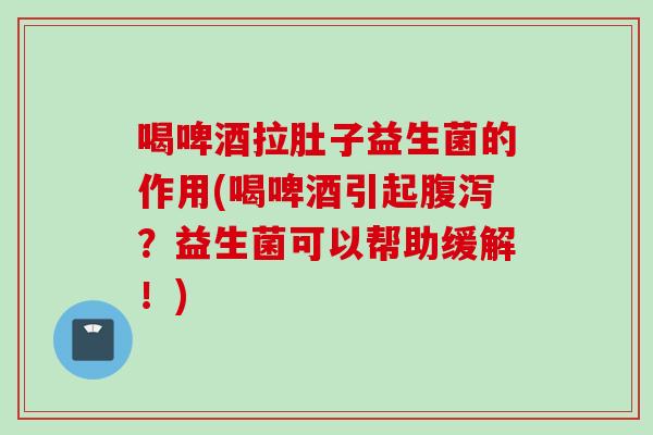 喝啤酒拉肚子益生菌的作用(喝啤酒引起?益生菌可以帮助缓解!) 喝啤酒拉肚子益生菌的作用(喝啤酒引起?益生菌可以帮助缓解!)