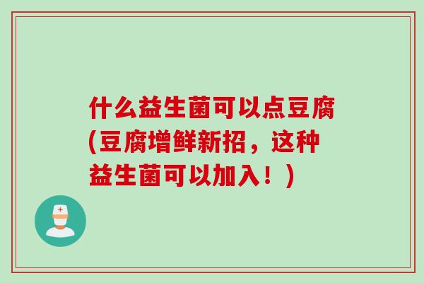 什么益生菌可以点豆腐(豆腐增鲜新招,这种益生菌可以加入!) 什么益生菌可以点豆腐(豆腐增鲜新招,这种益生菌可以加入!)
