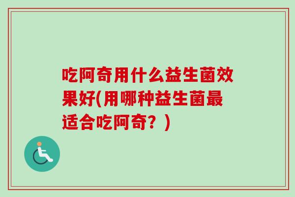 吃阿奇用什么益生菌效果好(用哪种益生菌适合吃阿奇?) 吃阿奇用什么益生菌效果好(用哪种益生菌适合吃阿奇?)