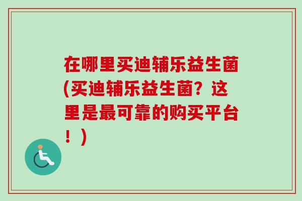 在哪里买迪辅乐益生菌(买迪辅乐益生菌?这里是可靠的购买平台!) 在哪里买迪辅乐益生菌(买迪辅乐益生菌?这里是可靠的购买平台!)
