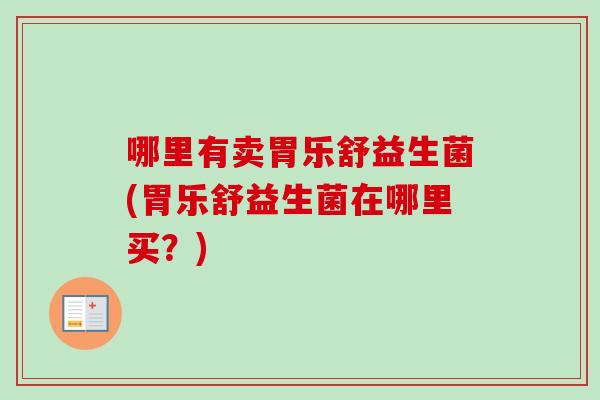 哪里有卖胃乐舒益生菌(胃乐舒益生菌在哪里买?) 哪里有卖胃乐舒益生菌(胃乐舒益生菌在哪里买?)
