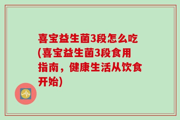 喜宝益生菌3段怎么吃(喜宝益生菌3段食用指南,健康生活从饮食开始) 喜宝益生菌3段怎么吃(喜宝益生菌3段食用指南,健康生活从饮食开始)