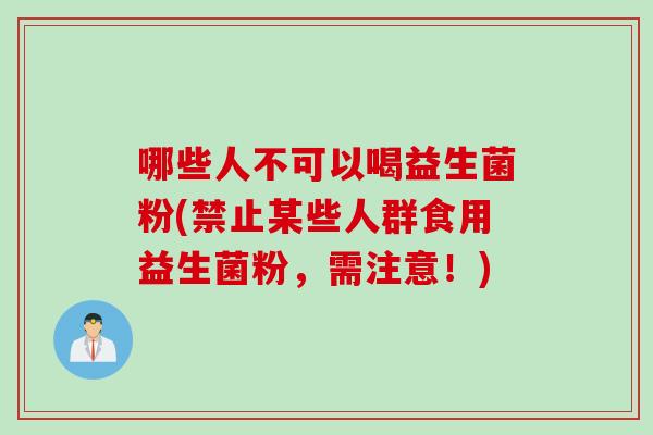 哪些人不可以喝益生菌粉(禁止某些人群食用益生菌粉，需注意！)