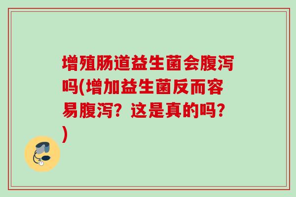 增殖肠道益生菌会吗(增加益生菌反而容易?这是真的吗?) 增殖肠道益生菌会吗(增加益生菌反而容易?这是真的吗?)