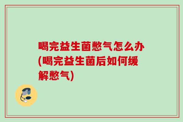 喝完益生菌憋气怎么办(喝完益生菌后如何缓解憋气) 喝完益生菌憋气怎么办(喝完益生菌后如何缓解憋气)