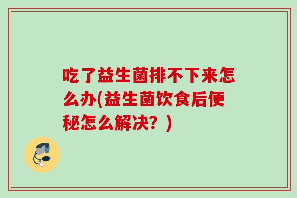 吃了益生菌排不下来怎么办(益生菌饮食后怎么解决?) 吃了益生菌排不下来怎么办(益生菌饮食后怎么解决?)