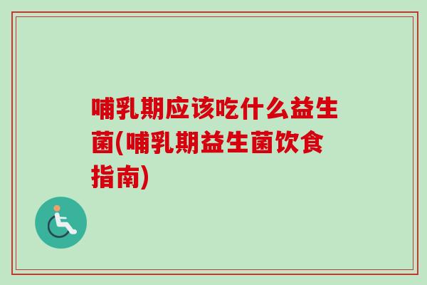 哺乳期应该吃什么益生菌(哺乳期益生菌饮食指南)