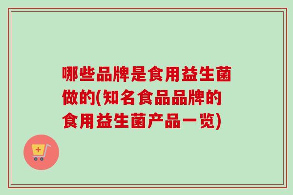 哪些品牌是食用益生菌做的(知名食品品牌的食用益生菌产品一览) 哪些品牌是食用益生菌做的(知名食品品牌的食用益生菌产品一览)