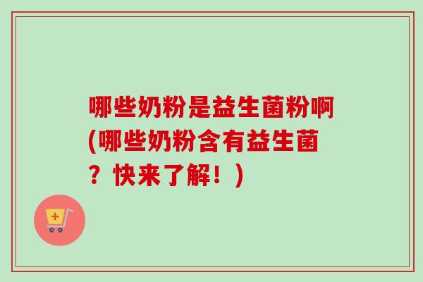 哪些奶粉是益生菌粉啊(哪些奶粉含有益生菌？快来了解！)