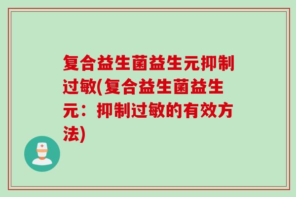 复合益生菌益生元抑制(复合益生菌益生元:抑制的有效方法) 复合益生菌益生元抑制(复合益生菌益生元:抑制的有效方法)