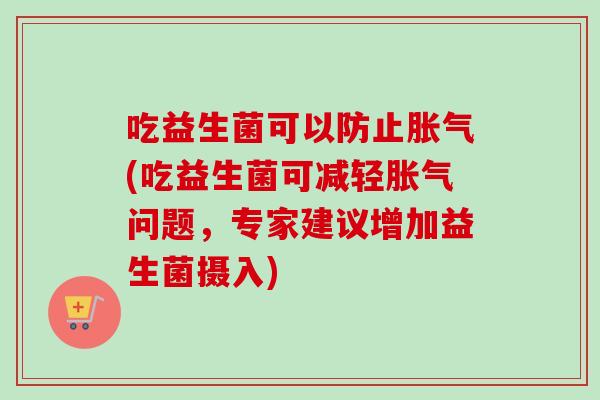 吃益生菌可以防止胀气(吃益生菌可减轻胀气问题，专家建议增加益生菌摄入)